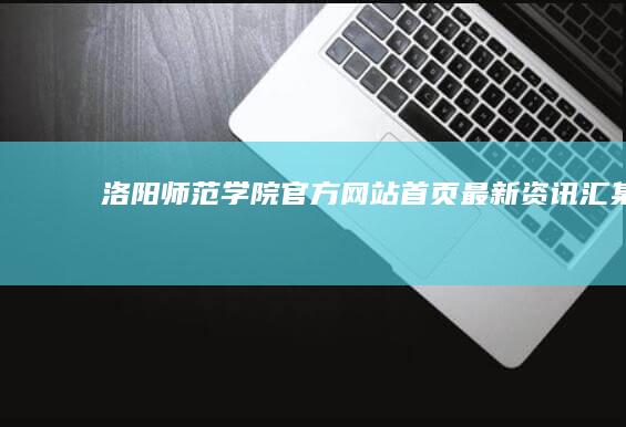 洛阳师范学院官方网站首页最新资讯汇集